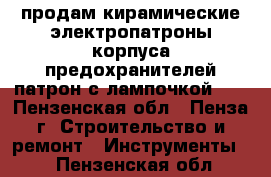 продам кирамические электропатроны.корпуса предохранителей.патрон с лампочкой 50 - Пензенская обл., Пенза г. Строительство и ремонт » Инструменты   . Пензенская обл.